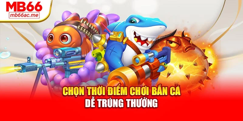 Chọn thời điểm chơi bắn cá dễ trúng thưởng