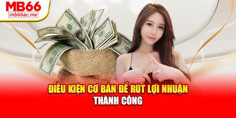 Điều kiện cơ bản để rút lợi nhuận thành công