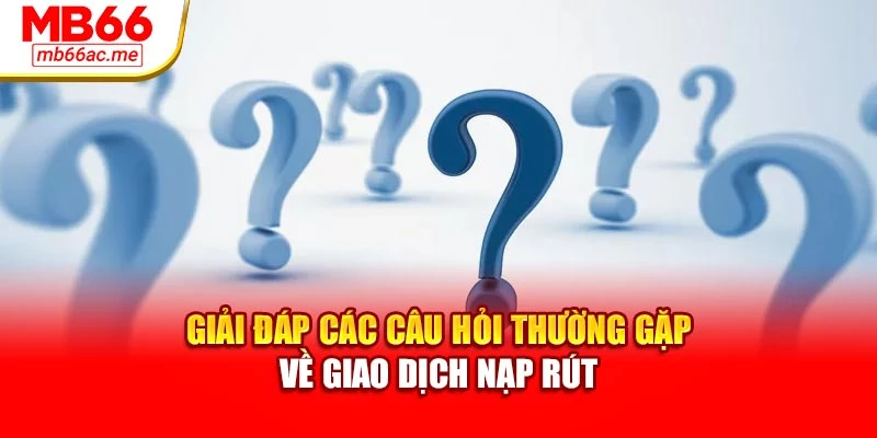 Giải đáp các câu hỏi thường gặp về giao dịch nạp rút
