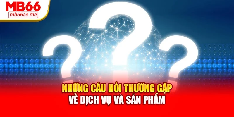 Những câu hỏi thường gặp về dịch vụ và sản phẩm