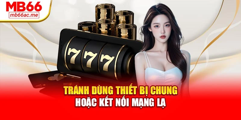 Tránh dùng thiết bị chung hoặc kết nối mạng lạ