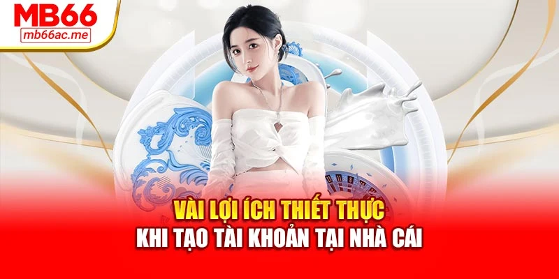 Vài lợi ích thiết thực khi tạo tài khoản tại nhà cái