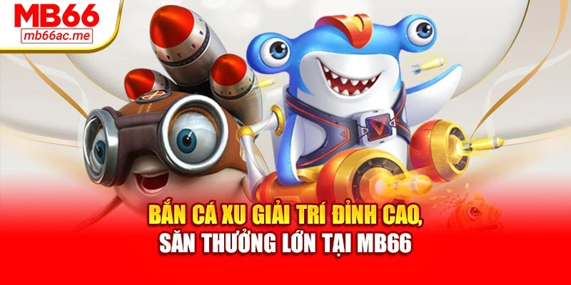 Bắn Cá Xu Giải Trí Đỉnh Cao, Săn Thưởng Lớn Tại Mb66